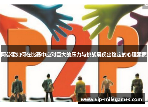 阿劳霍如何在比赛中应对巨大的压力与挑战展现出稳定的心理素质 阿劳霍如何在比赛中应对巨大的压力与挑战展现出稳定的心理素质
