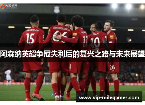 阿森纳英超争冠失利后的复兴之路与未来展望 阿森纳英超争冠失利后的复兴之路与未来展望