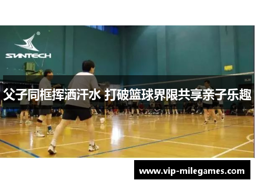 父子同框挥洒汗水 打破篮球界限共享亲子乐趣 父子同框挥洒汗水 打破篮球界限共享亲子乐趣