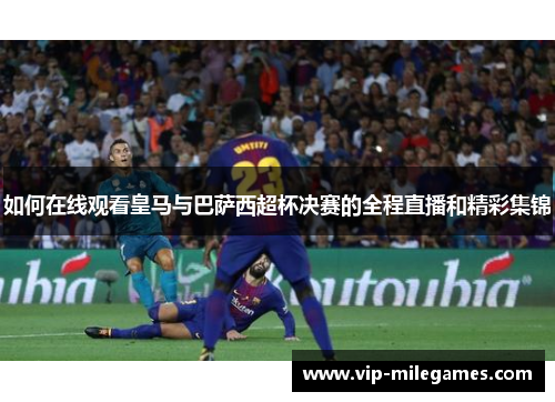如何在线观看皇马与巴萨西超杯决赛的全程直播和精彩集锦 如何在线观看皇马与巴萨西超杯决赛的全程直播和精彩集锦