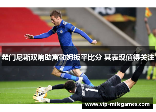 希门尼斯双响助富勒姆扳平比分 其表现值得关注 希门尼斯双响助富勒姆扳平比分 其表现值得关注