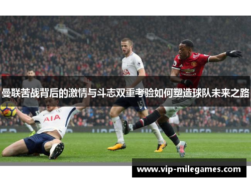 曼联苦战背后的激情与斗志双重考验如何塑造球队未来之路 曼联苦战背后的激情与斗志双重考验如何塑造球队未来之路
