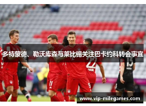 多特蒙德、勒沃库森与莱比锡关注巴卡约科转会事宜 多特蒙德、勒沃库森与莱比锡关注巴卡约科转会事宜
