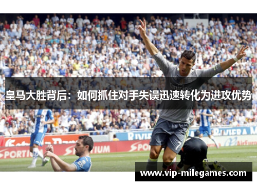 皇马大胜背后:如何抓住对手失误迅速转化为进攻优势 皇马大胜背后:如何抓住对手失误迅速转化为进攻优势