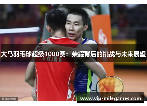大马羽毛球超级1000赛:荣耀背后的挑战与未来展望 大马羽毛球超级1000赛:荣耀背后的挑战与未来展望