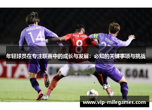 年轻球员在专注联赛中的成长与发展:必知的关键事项与挑战 年轻球员在专注联赛中的成长与发展:必知的关键事项与挑战