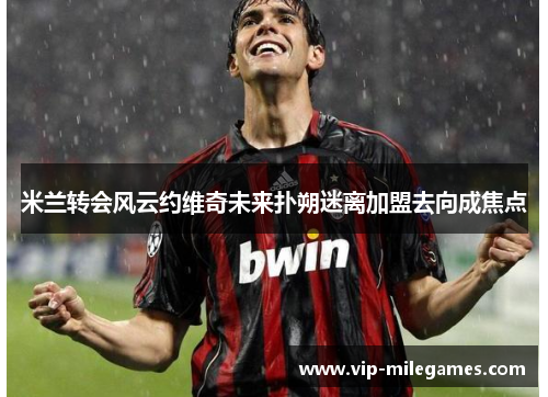 米兰转会风云约维奇未来扑朔迷离加盟去向成焦点 米兰转会风云约维奇未来扑朔迷离加盟去向成焦点