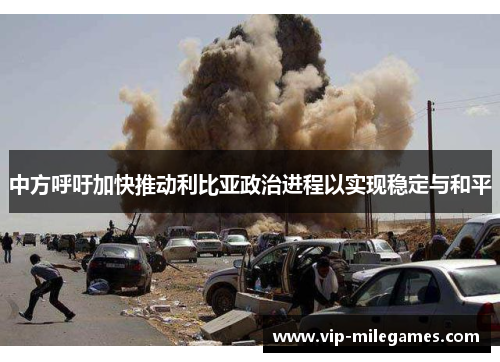 中方呼吁加快推动利比亚政治进程以实现稳定与和平 中方呼吁加快推动利比亚政治进程以实现稳定与和平