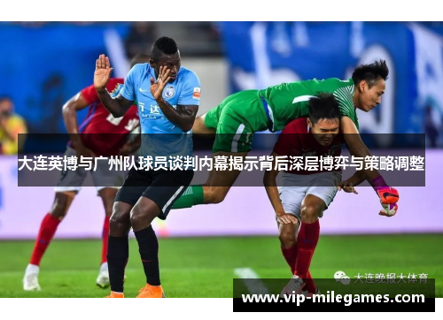 大连英博与广州队球员谈判内幕揭示背后深层博弈与策略调整 大连英博与广州队球员谈判内幕揭示背后深层博弈与策略调整