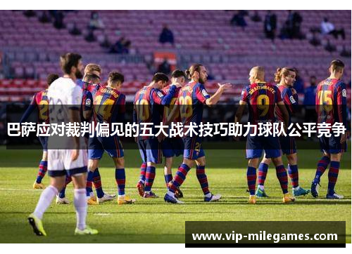 巴萨应对裁判偏见的五大战术技巧助力球队公平竞争 巴萨应对裁判偏见的五大战术技巧助力球队公平竞争