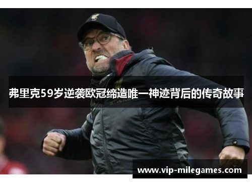 弗里克59岁逆袭欧冠缔造唯一神迹背后的传奇故事