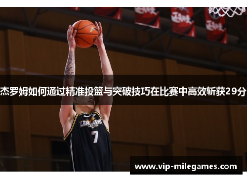 杰罗姆如何通过精准投篮与突破技巧在比赛中高效斩获29分 杰罗姆如何通过精准投篮与突破技巧在比赛中高效斩获29分