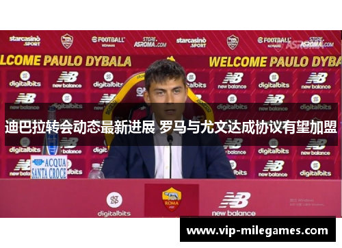 迪巴拉转会动态最新进展 罗马与尤文达成协议有望加盟 迪巴拉转会动态最新进展 罗马与尤文达成协议有望加盟