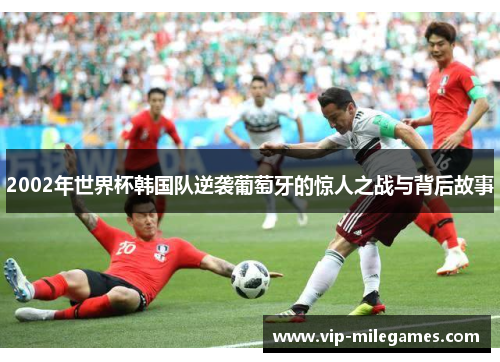 2002年世界杯韩国队逆袭葡萄牙的惊人之战与背后故事 2002年世界杯韩国队逆袭葡萄牙的惊人之战与背后故事