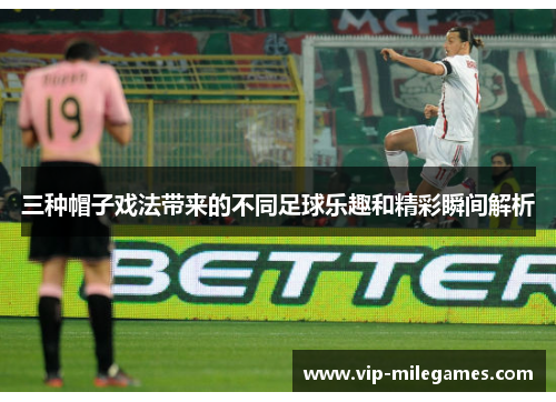 三种帽子戏法带来的不同足球乐趣和精彩瞬间解析 三种帽子戏法带来的不同足球乐趣和精彩瞬间解析
