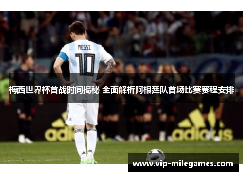 梅西世界杯首战时间揭秘 全面解析阿根廷队首场比赛赛程安排 梅西世界杯首战时间揭秘 全面解析阿根廷队首场比赛赛程安排