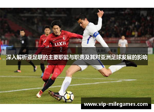 深入解析亚足联的主要职能与职责及其对亚洲足球发展的影响 深入解析亚足联的主要职能与职责及其对亚洲足球发展的影响