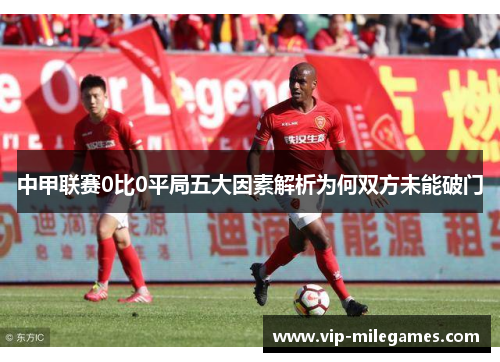 中甲联赛0比0平局五大因素解析为何双方未能破门 中甲联赛0比0平局五大因素解析为何双方未能破门