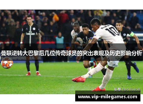 曼联逆转大巴黎后几位传奇球员的突出表现及历史影响分析 曼联逆转大巴黎后几位传奇球员的突出表现及历史影响分析