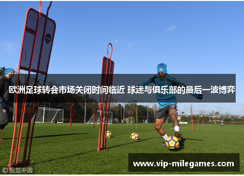 欧洲足球转会市场关闭时间临近 球迷与俱乐部的最后一波博弈 欧洲足球转会市场关闭时间临近 球迷与俱乐部的最后一波博弈