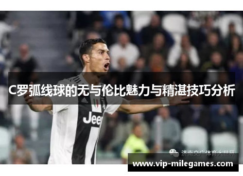 C罗弧线球的无与伦比魅力与精湛技巧分析 C罗弧线球的无与伦比魅力与精湛技巧分析