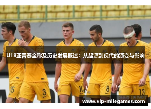 U18亚青赛全称及历史发展概述:从起源到现代的演变与影响 U18亚青赛全称及历史发展概述:从起源到现代的演变与影响