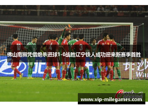 佛山南狮凭借绝杀进球1-0战胜辽宁铁人成功迎来新赛季首胜 佛山南狮凭借绝杀进球1-0战胜辽宁铁人成功迎来新赛季首胜