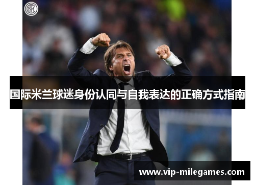 国际米兰球迷身份认同与自我表达的正确方式指南 国际米兰球迷身份认同与自我表达的正确方式指南