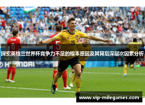 探索英格兰世界杯竞争力不足的根本原因及其背后深层次因素分析 探索英格兰世界杯竞争力不足的根本原因及其背后深层次因素分析