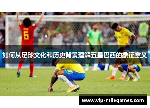 如何从足球文化和历史背景理解五星巴西的象征意义 如何从足球文化和历史背景理解五星巴西的象征意义