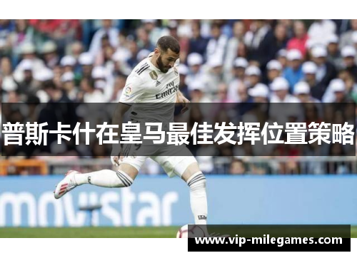 普斯卡什在皇马最佳发挥位置策略 普斯卡什在皇马最佳发挥位置策略