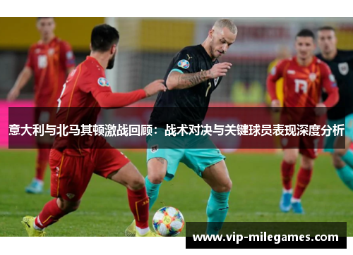意大利与北马其顿激战回顾:战术对决与关键球员表现深度分析 意大利与北马其顿激战回顾:战术对决与关键球员表现深度分析