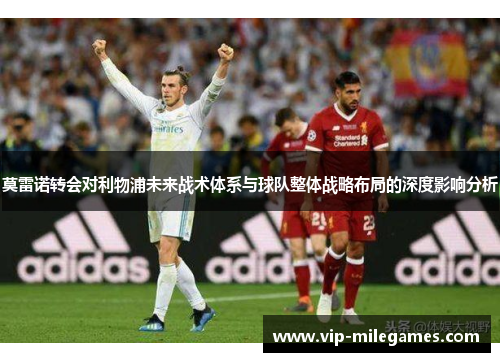 莫雷诺转会对利物浦未来战术体系与球队整体战略布局的深度影响分析 莫雷诺转会对利物浦未来战术体系与球队整体战略布局的深度影响分析