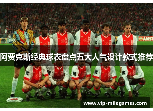 阿贾克斯经典球衣盘点五大人气设计款式推荐 阿贾克斯经典球衣盘点五大人气设计款式推荐