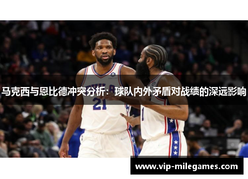 马克西与恩比德冲突分析:球队内外矛盾对战绩的深远影响 马克西与恩比德冲突分析:球队内外矛盾对战绩的深远影响