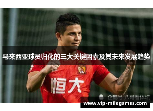 马来西亚球员归化的三大关键因素及其未来发展趋势 马来西亚球员归化的三大关键因素及其未来发展趋势