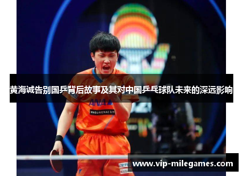 黄海诚告别国乒背后故事及其对中国乒乓球队未来的深远影响 黄海诚告别国乒背后故事及其对中国乒乓球队未来的深远影响