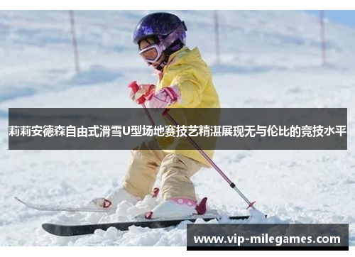 莉莉安德森自由式滑雪U型场地赛技艺精湛展现无与伦比的竞技水平 莉莉安德森自由式滑雪U型场地赛技艺精湛展现无与伦比的竞技水平