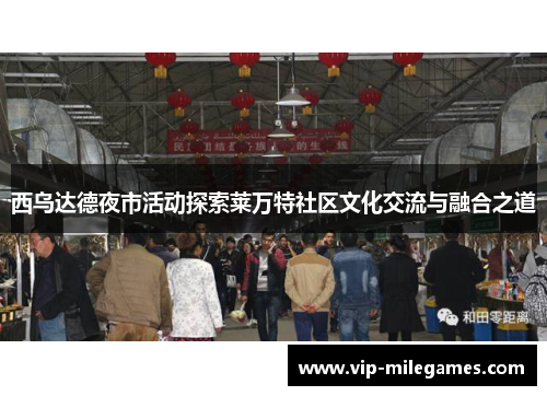 西乌达德夜市活动探索莱万特社区文化交流与融合之道 西乌达德夜市活动探索莱万特社区文化交流与融合之道