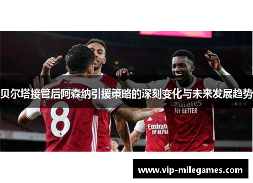 贝尔塔接管后阿森纳引援策略的深刻变化与未来发展趋势 贝尔塔接管后阿森纳引援策略的深刻变化与未来发展趋势