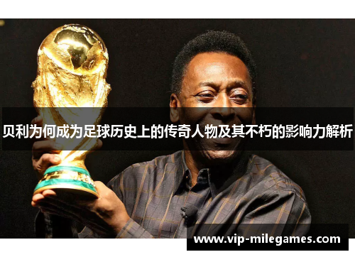 贝利为何成为足球历史上的传奇人物及其不朽的影响力解析 贝利为何成为足球历史上的传奇人物及其不朽的影响力解析