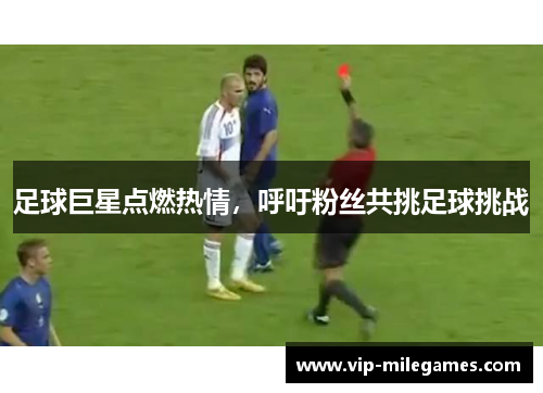 足球巨星点燃热情,呼吁粉丝共挑足球挑战 足球巨星点燃热情,呼吁粉丝共挑足球挑战