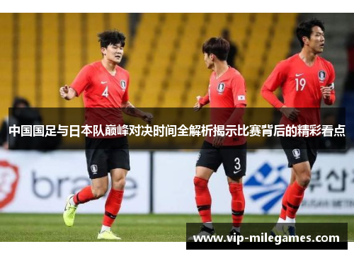 中国国足与日本队巅峰对决时间全解析揭示比赛背后的精彩看点 中国国足与日本队巅峰对决时间全解析揭示比赛背后的精彩看点
